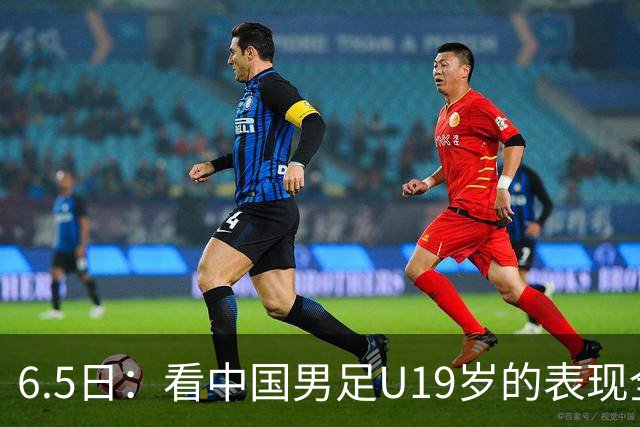 6.5日：看中国男足U19岁的表现全场仅王世豪表现亮点，其他人都得4分
